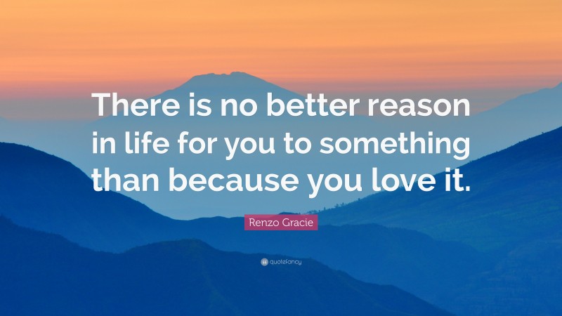 Renzo Gracie Quote: “There is no better reason in life for you to something than because you love it.”
