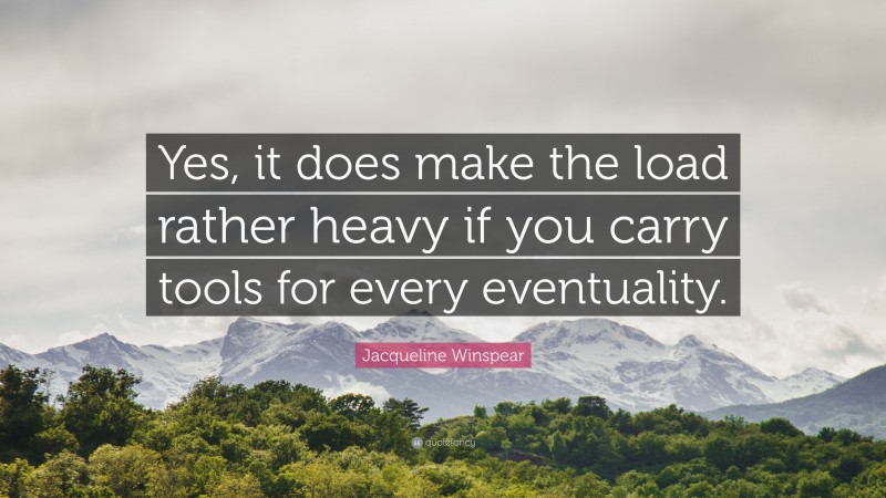 Jacqueline Winspear Quote: “Yes, it does make the load rather heavy if you carry tools for every eventuality.”