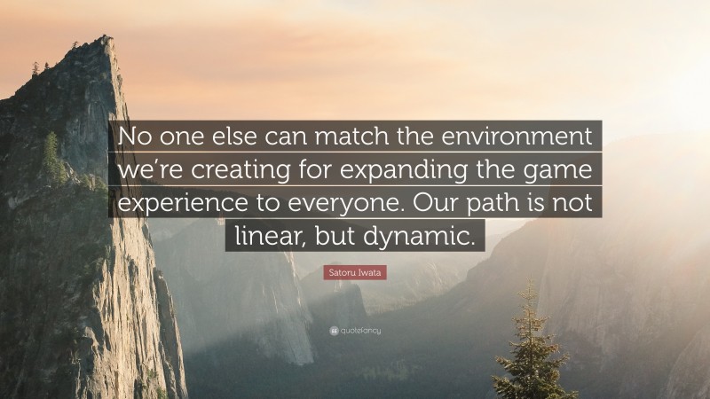 Satoru Iwata Quote: “No one else can match the environment we’re creating for expanding the game experience to everyone. Our path is not linear, but dynamic.”