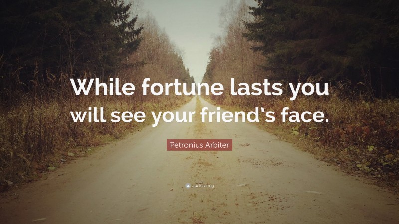 Petronius Arbiter Quote: “While fortune lasts you will see your friend’s face.”
