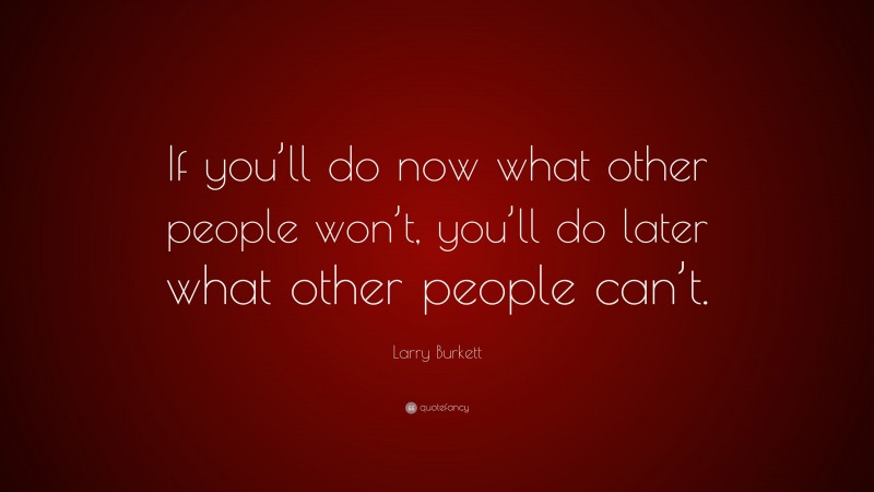 Larry Burkett Quote: “If you’ll do now what other people won’t, you’ll do later what other people can’t.”