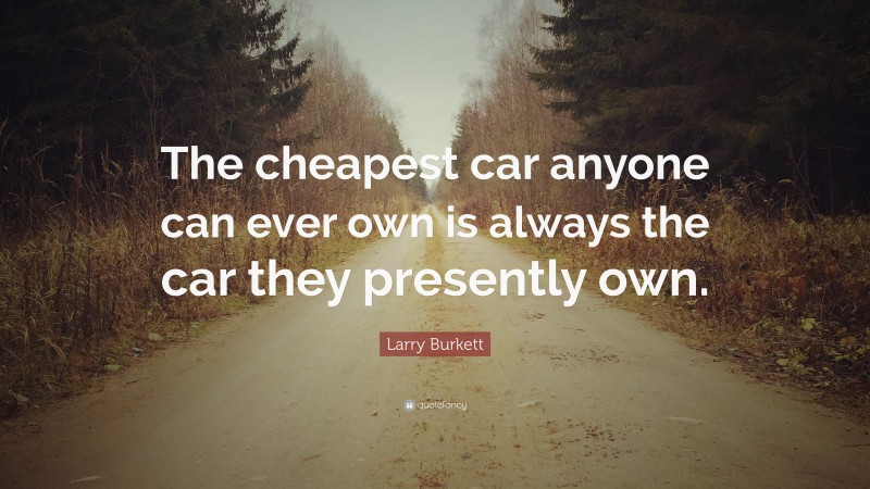 Larry Burkett Quote: “The cheapest car anyone can ever own is always the car they presently own.”