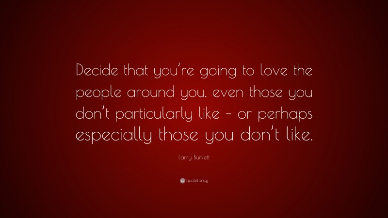 Larry Burkett Quote: “Decide that you’re going to love the people around you, even those you don’t particularly like – or perhaps especially those you don’t like.”