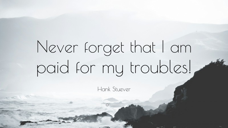 Hank Stuever Quote: “Never forget that I am paid for my troubles!”