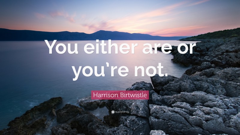 Harrison Birtwistle Quote: “You either are or you’re not.”