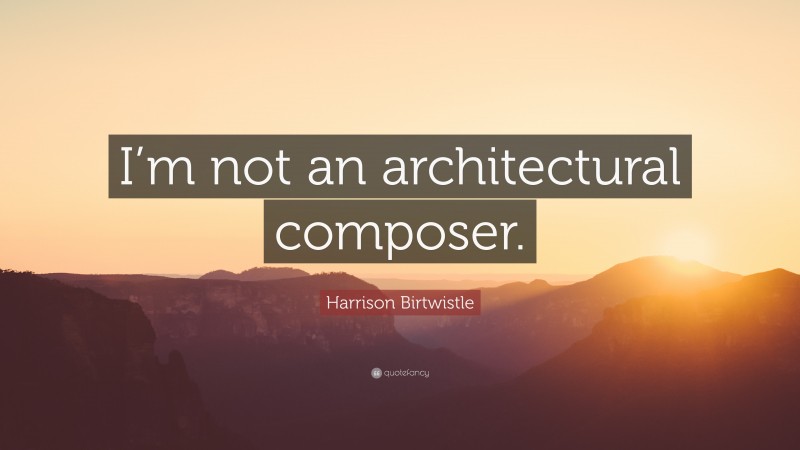 Harrison Birtwistle Quote: “I’m not an architectural composer.”