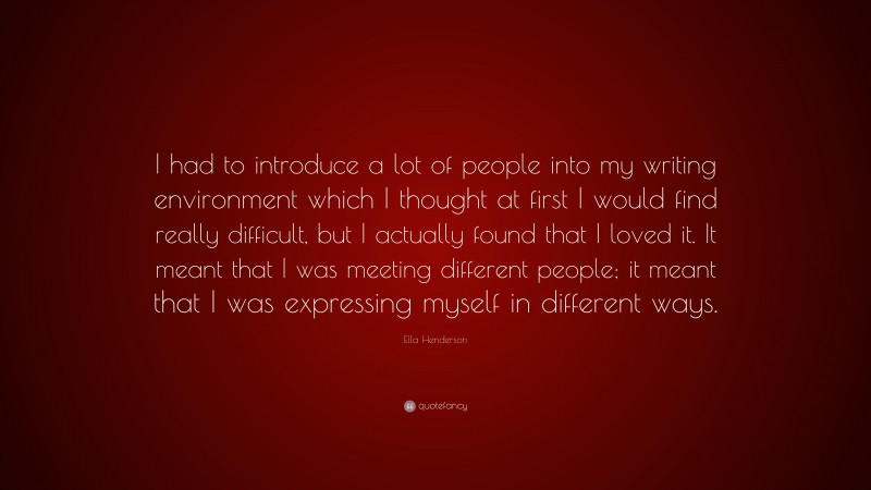 Ella Henderson Quote: “I had to introduce a lot of people into my writing environment which I thought at first I would find really difficult, but I actually found that I loved it. It meant that I was meeting different people; it meant that I was expressing myself in different ways.”