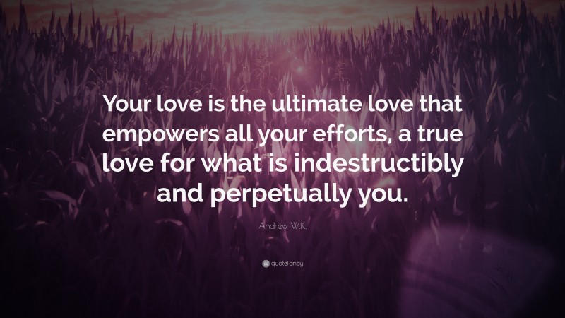 Andrew W.K. Quote: “Your love is the ultimate love that empowers all your efforts, a true love for what is indestructibly and perpetually you.”