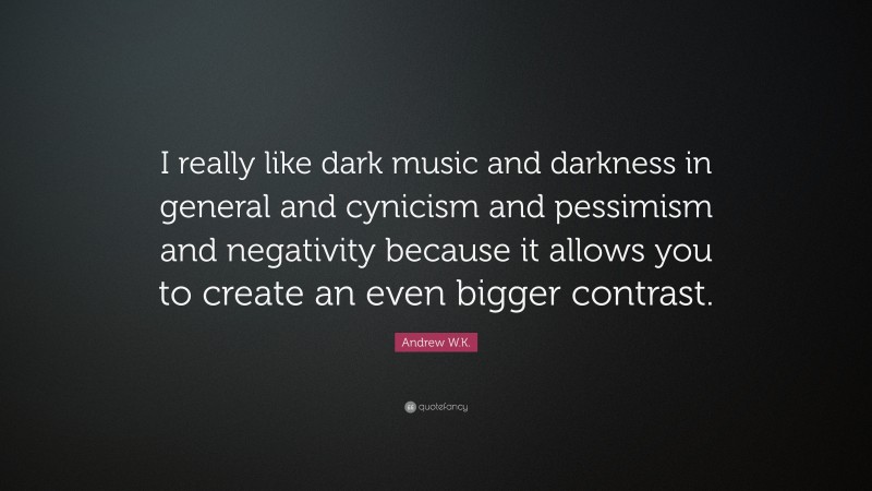 Andrew W.K. Quote: “I really like dark music and darkness in general and cynicism and pessimism and negativity because it allows you to create an even bigger contrast.”