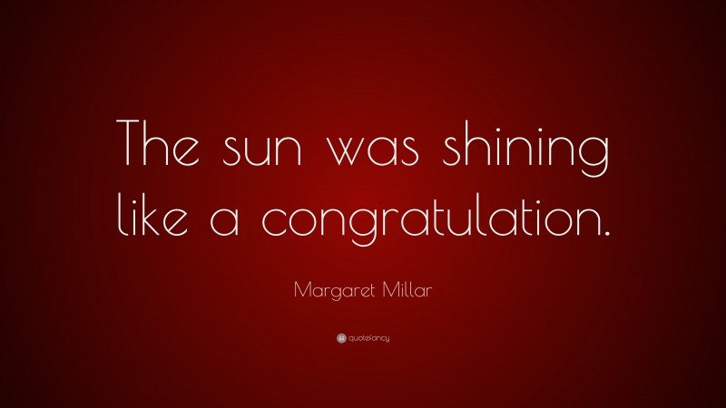 Margaret Millar Quote: “The sun was shining like a congratulation.”