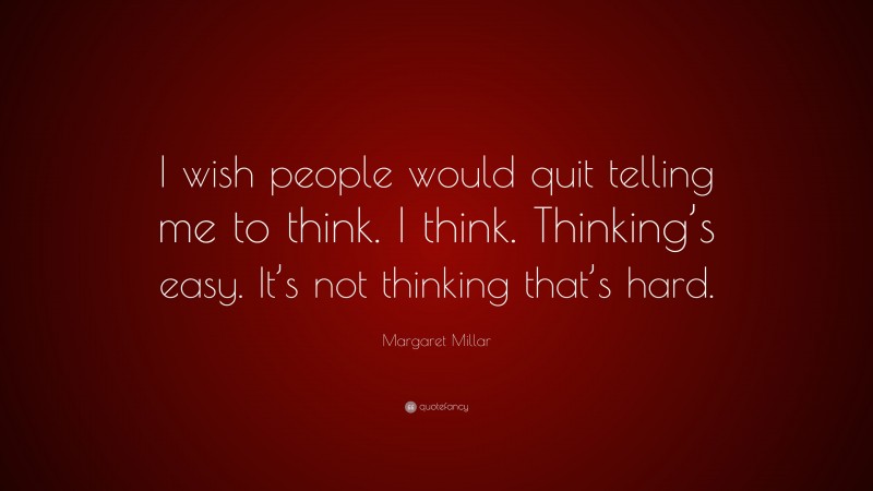 Margaret Millar Quote: “I wish people would quit telling me to think. I think. Thinking’s easy. It’s not thinking that’s hard.”