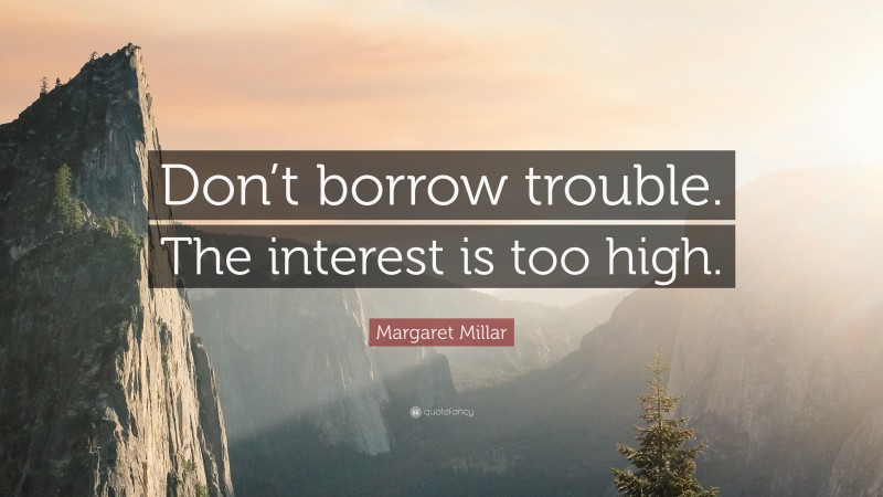 Margaret Millar Quote: “Don’t borrow trouble. The interest is too high.”