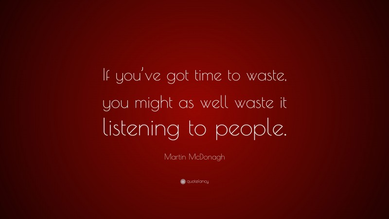 Martin McDonagh Quote: “If you’ve got time to waste, you might as well waste it listening to people.”