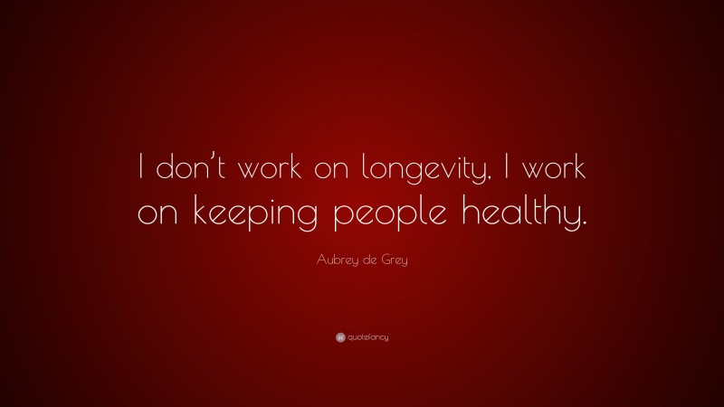 Aubrey de Grey Quote: “I don’t work on longevity, I work on keeping people healthy.”