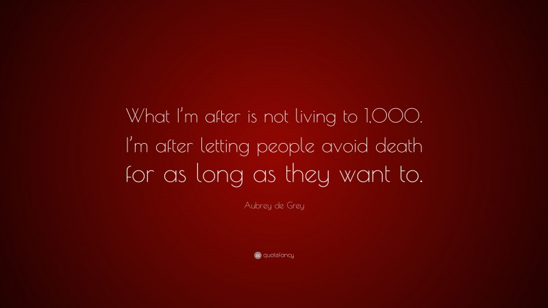 Aubrey de Grey Quote: “What I’m after is not living to 1,000. I’m after letting people avoid death for as long as they want to.”