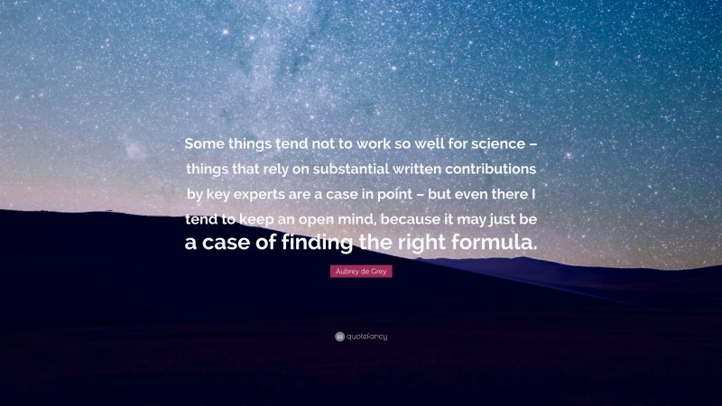 Aubrey de Grey Quote: “Some things tend not to work so well for science – things that rely on substantial written contributions by key experts are a case in point – but even there I tend to keep an open mind, because it may just be a case of finding the right formula.”