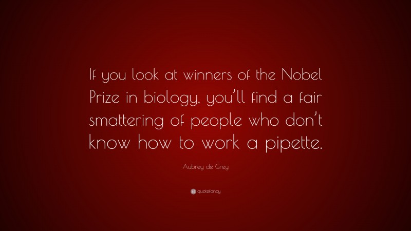 Aubrey de Grey Quote: “If you look at winners of the Nobel Prize in biology, you’ll find a fair smattering of people who don’t know how to work a pipette.”
