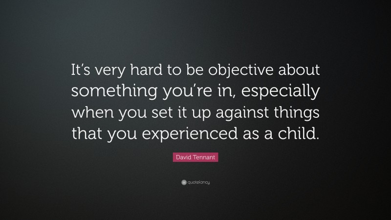 David Tennant Quote: “It’s very hard to be objective about something you’re in, especially when you set it up against things that you experienced as a child.”