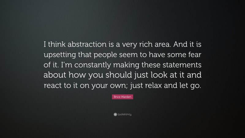 Brice Marden Quote: “I think abstraction is a very rich area. And it is upsetting that people seem to have some fear of it. I’m constantly making these statements about how you should just look at it and react to it on your own; just relax and let go.”