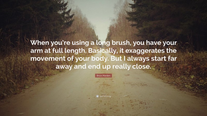 Brice Marden Quote: “When you’re using a long brush, you have your arm at full length. Basically, it exaggerates the movement of your body. But I always start far away and end up really close.”