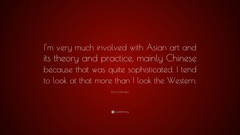 Brice Marden Quote: “I’m very much involved with Asian art and its theory and practice, mainly Chinese because that was quite sophisticated. I tend to look at that more than I look the Western.”