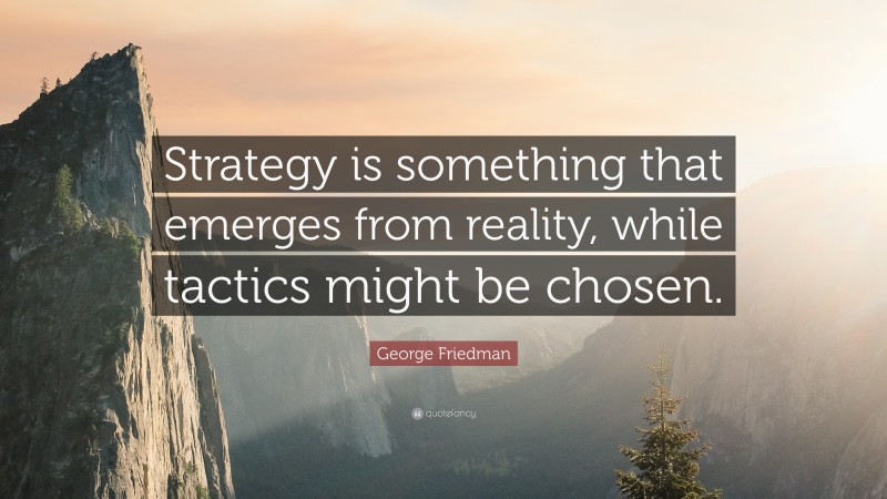 George Friedman Quote: “Strategy is something that emerges from reality, while tactics might be chosen.”