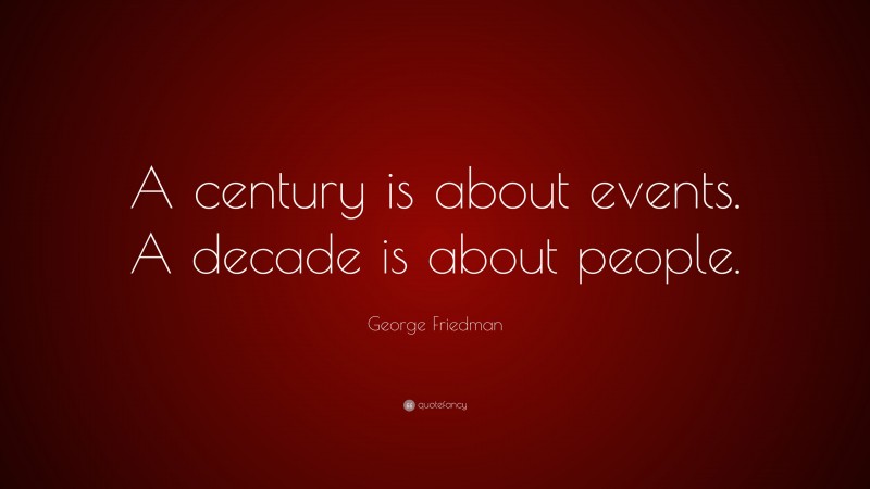 George Friedman Quote: “A century is about events. A decade is about people.”