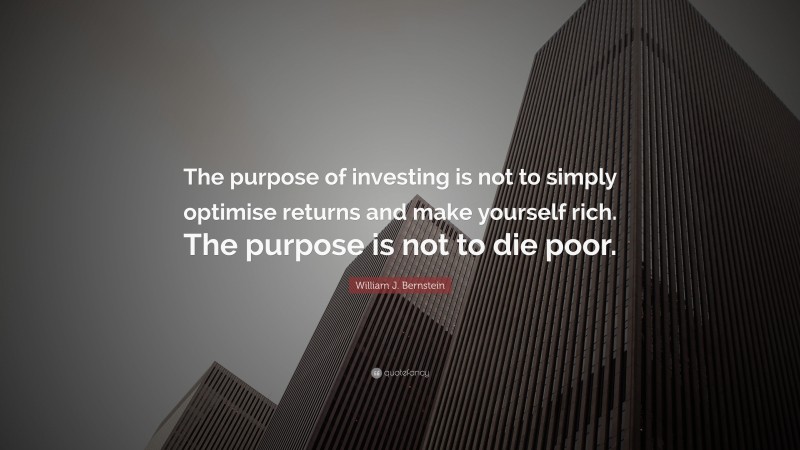 William J. Bernstein Quote: “The purpose of investing is not to simply optimise returns and make yourself rich. The purpose is not to die poor.”