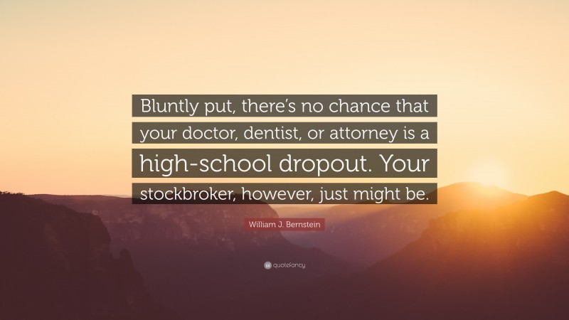 William J. Bernstein Quote: “Bluntly put, there’s no chance that your doctor, dentist, or attorney is a high-school dropout. Your stockbroker, however, just might be.”