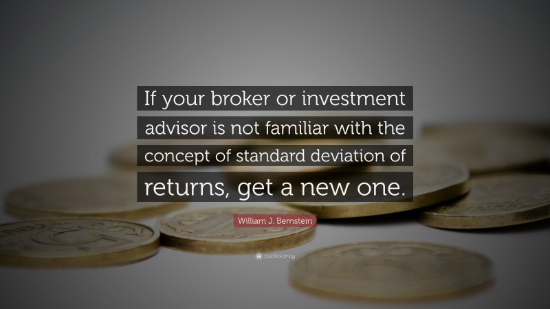 William J. Bernstein Quote: “If your broker or investment advisor is not familiar with the concept of standard deviation of returns, get a new one.”