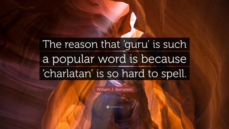 William J. Bernstein Quote: “The reason that ‘guru’ is such a popular word is because ‘charlatan’ is so hard to spell.”
