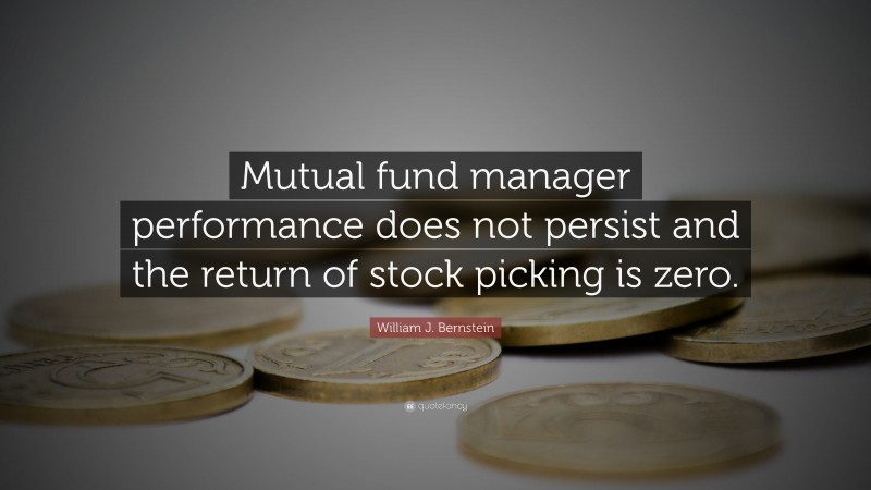William J. Bernstein Quote: “Mutual fund manager performance does not persist and the return of stock picking is zero.”