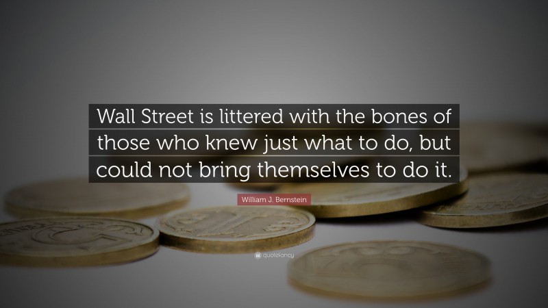 William J. Bernstein Quote: “Wall Street is littered with the bones of those who knew just what to do, but could not bring themselves to do it.”