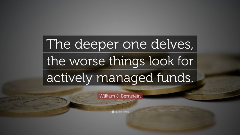 William J. Bernstein Quote: “The deeper one delves, the worse things look for actively managed funds.”