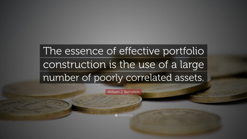 William J. Bernstein Quote: “The essence of effective portfolio construction is the use of a large number of poorly correlated assets.”