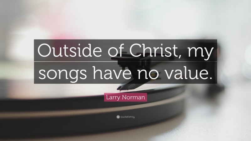 Larry Norman Quote: “Outside of Christ, my songs have no value.”