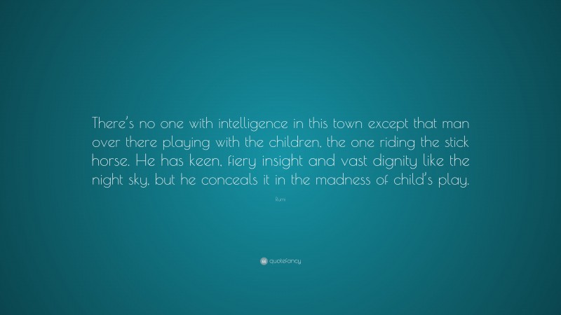 Rumi Quote: “There’s no one with intelligence in this town except that man over there playing with the children, the one riding the stick horse. He has keen, fiery insight and vast dignity like the night sky, but he conceals it in the madness of child’s play.”