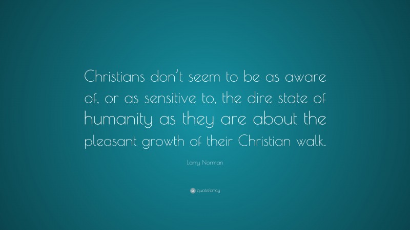 Larry Norman Quote: “Christians don’t seem to be as aware of, or as sensitive to, the dire state of humanity as they are about the pleasant growth of their Christian walk.”
