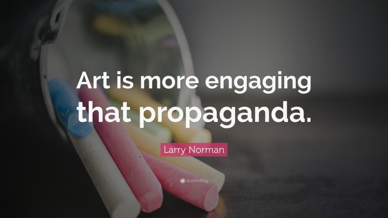 Larry Norman Quote: “Art is more engaging that propaganda.”