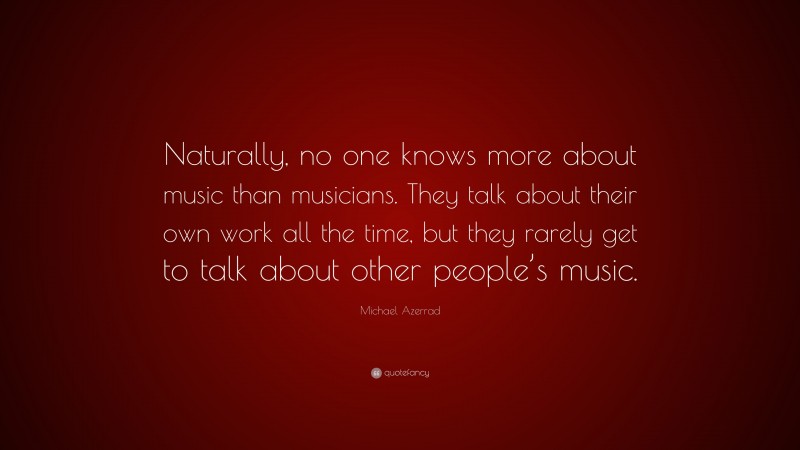 Michael Azerrad Quote: “Naturally, no one knows more about music than musicians. They talk about their own work all the time, but they rarely get to talk about other people’s music.”