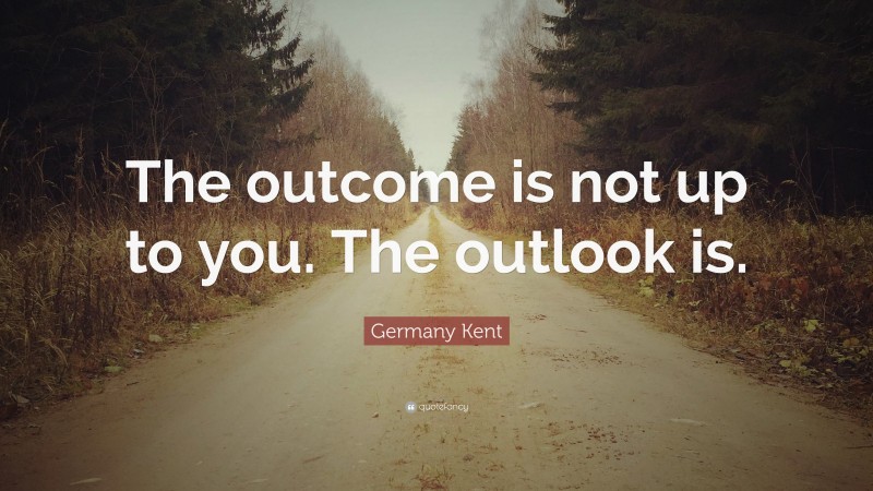 Germany Kent Quote: “The outcome is not up to you. The outlook is.”