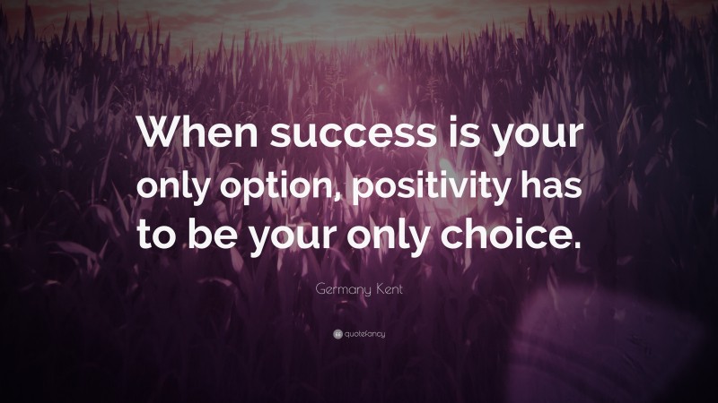 Germany Kent Quote: “When success is your only option, positivity has to be your only choice.”