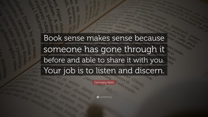 Germany Kent Quote: “Book sense makes sense because someone has gone through it before and able to share it with you. Your job is to listen and discern.”