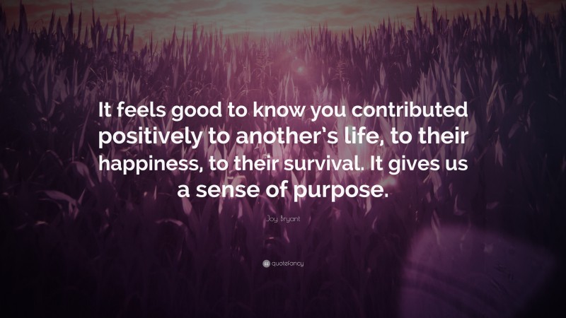 Joy Bryant Quote: “It feels good to know you contributed positively to another’s life, to their happiness, to their survival. It gives us a sense of purpose.”