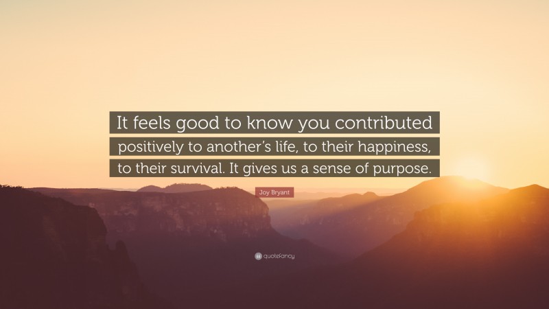 Joy Bryant Quote: “It feels good to know you contributed positively to another’s life, to their happiness, to their survival. It gives us a sense of purpose.”