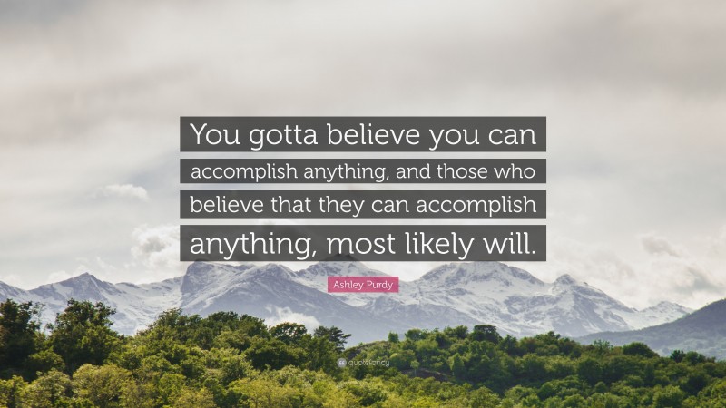 Ashley Purdy Quote: “You gotta believe you can accomplish anything, and those who believe that they can accomplish anything, most likely will.”