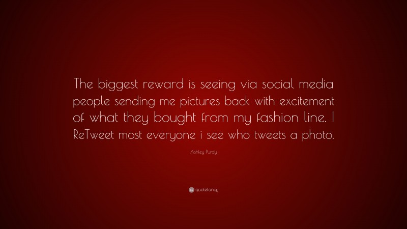 Ashley Purdy Quote: “The biggest reward is seeing via social media people sending me pictures back with excitement of what they bought from my fashion line. I ReTweet most everyone i see who tweets a photo.”