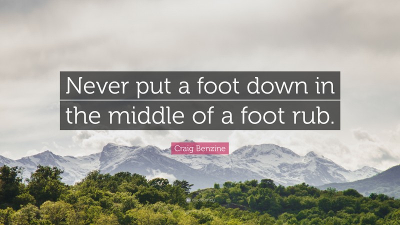 Craig Benzine Quote: “Never put a foot down in the middle of a foot rub.”