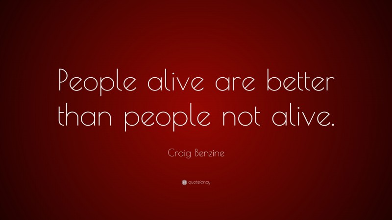Craig Benzine Quote: “People alive are better than people not alive.”