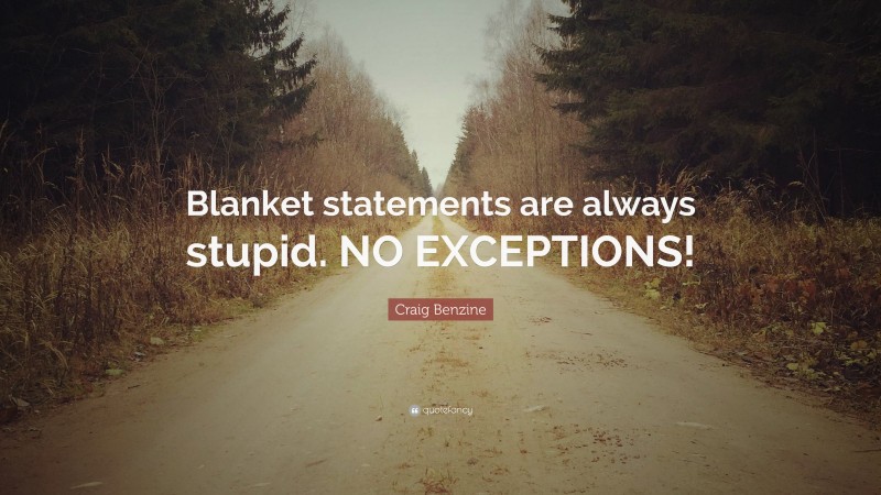 Craig Benzine Quote: “Blanket statements are always stupid. NO EXCEPTIONS!”
